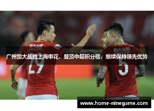 广州恒大战胜上海申花，登顶中超积分榜，继续保持领先优势
