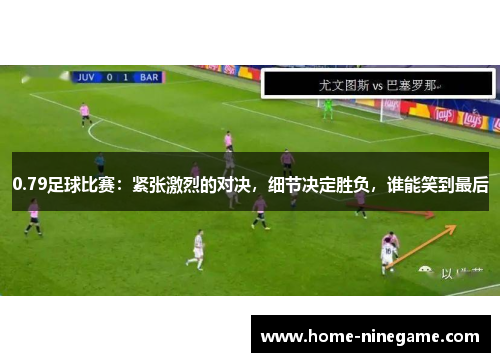 0.79足球比赛：紧张激烈的对决，细节决定胜负，谁能笑到最后