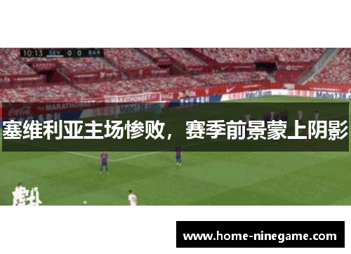 塞维利亚主场惨败，赛季前景蒙上阴影