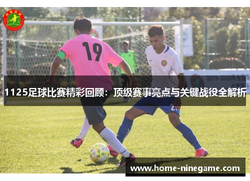 1125足球比赛精彩回顾：顶级赛事亮点与关键战役全解析