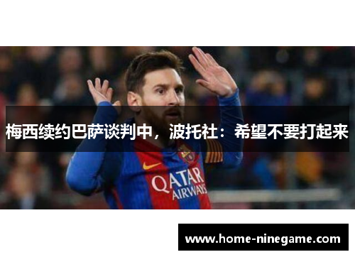 梅西续约巴萨谈判中，波托社：希望不要打起来