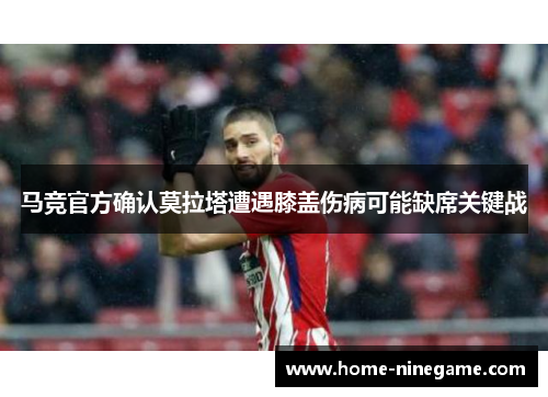 马竞官方确认莫拉塔遭遇膝盖伤病可能缺席关键战