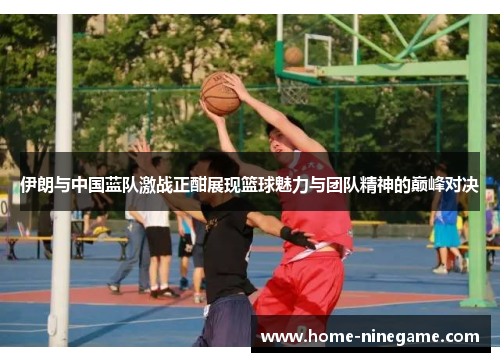 伊朗与中国蓝队激战正酣展现篮球魅力与团队精神的巅峰对决