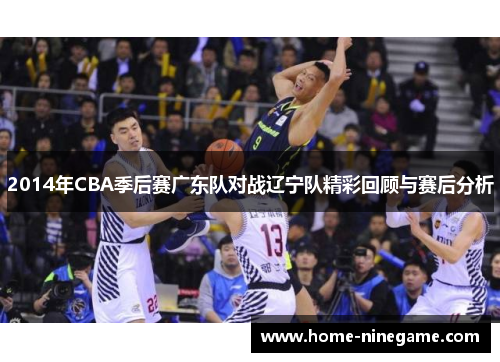 2014年CBA季后赛广东队对战辽宁队精彩回顾与赛后分析