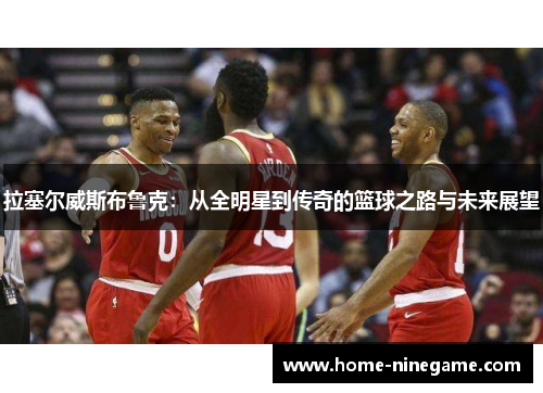 拉塞尔威斯布鲁克：从全明星到传奇的篮球之路与未来展望