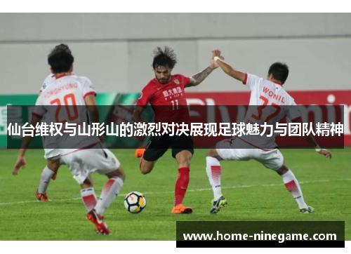 仙台维权与山形山的激烈对决展现足球魅力与团队精神